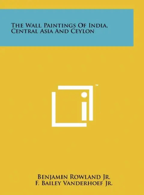 The Wall Paintings Of India, Central Asia And Ceylon by Benjamin Rowland Jr, F. Bailey Vanderhoef Jr, A. Townshend Johnson