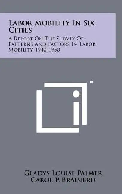 Labor Mobility In Six Cities: A Report On The Survey Of Patterns And Factors In Labor Mobility, 1940-1950 by Gladys Louise Palmer, Carol P. Brainerd, Paul Webbink