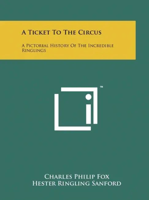A Ticket To The Circus: A Pictorial History Of The Incredible Ringlings by Charles Philip Fox, Hester Ringling Sanford, Alice Ringling Coerper