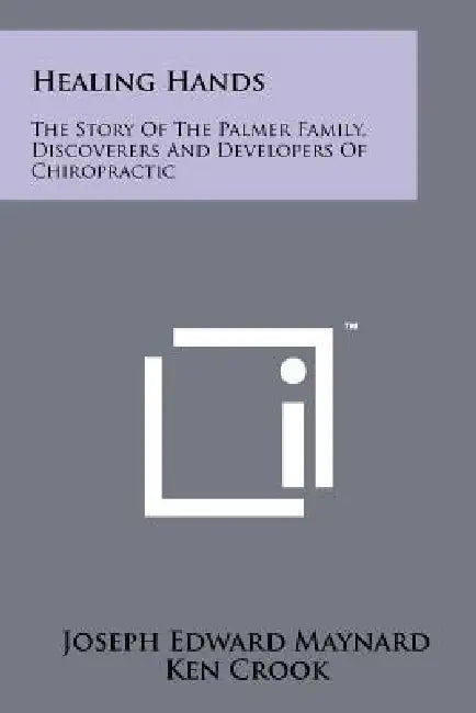 Healing Hands: The Story Of The Palmer Family, Discoverers And Developers Of Chiropractic by Joseph Edward Maynard, Ken Crook