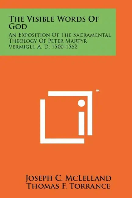 The Visible Words Of God: An Exposition Of The Sacramental Theology Of Peter Martyr Vermigli, A. D. 1500-1562 by Joseph C. McLelland, Thomas F. Torrance