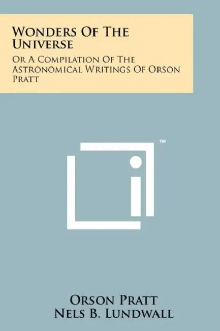 Wonders Of The Universe: Or A Compilation Of The Astronomical Writings Of Orson Pratt by Orson Pratt, Nels B. Lundwall