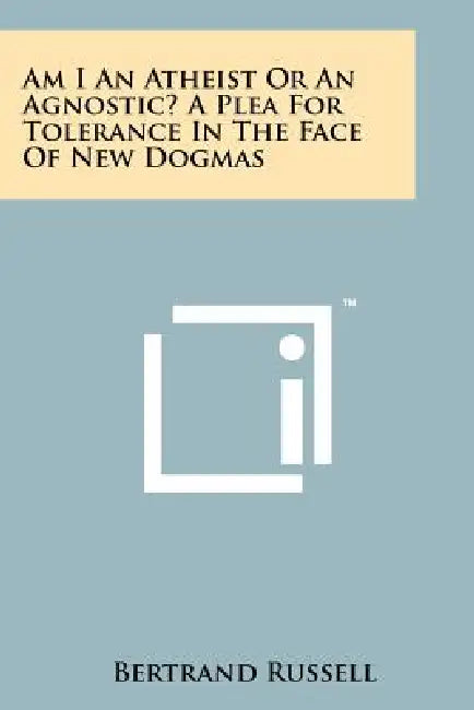 Am I An Atheist Or An Agnostic? A Plea For Tolerance In The Face Of New Dogmas by Bertrand Russell