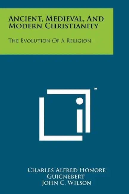 Ancient, Medieval, and Modern Christianity: The Evolution of a Religion by Charles Guignebert, John C. Wilson