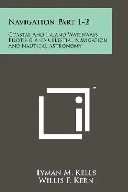 Navigation Part 1-2: Coastal And Inland Waterways, Piloting And Celestial Navigation And Nautical Astronomy by Lyman M. Kells, Willis F. Kern, James R. Bland