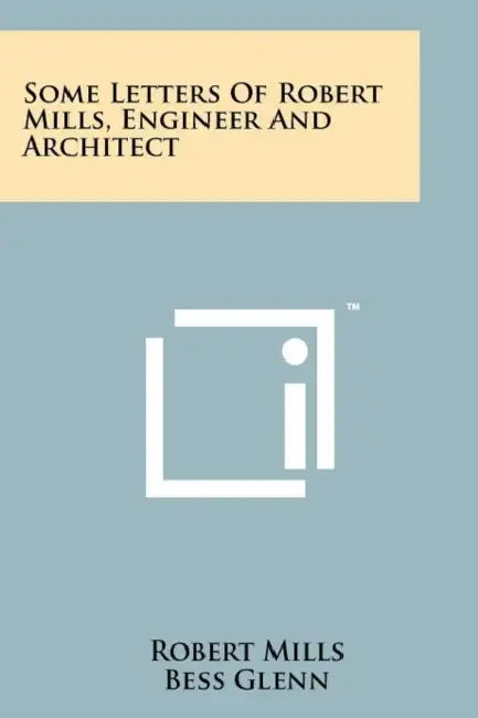 Some Letters of Robert Mills, Engineer and Architect by Robert Mills, Bess Glenn