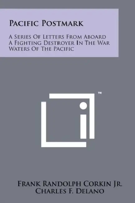 Pacific Postmark: A Series of Letters from Aboard a Fighting Destroyer in the War Waters of the Pacific by Frank Randolph Corkin Jr, Charles F. Delano
