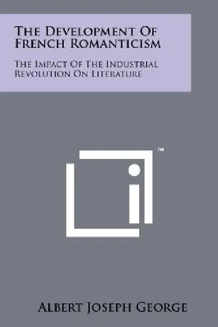 The Development Of French Romanticism: The Impact Of The Industrial Revolution On Literature by Albert Joseph George