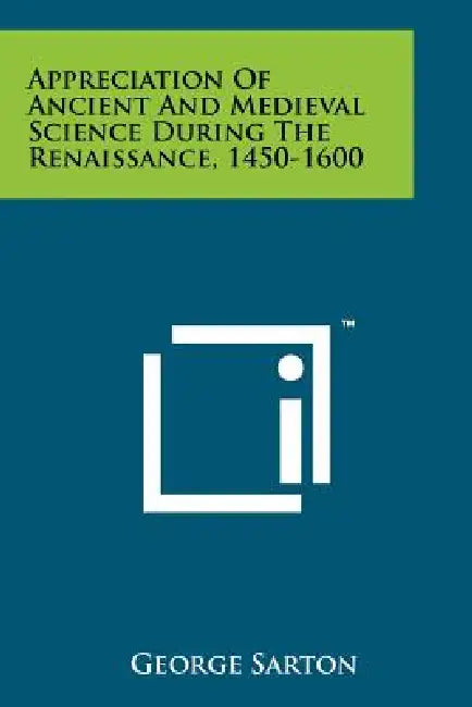 Appreciation Of Ancient And Medieval Science During The Renaissance, 1450-1600 by George Sarton