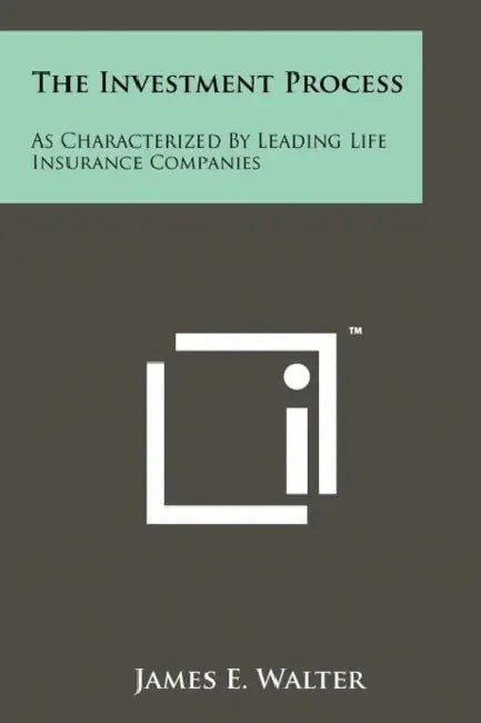 The Investment Process: As Characterized By Leading Life Insurance Companies by James E. Walter