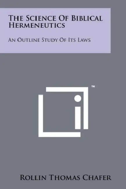 The Science Of Biblical Hermeneutics: An Outline Study Of Its Laws by Rollin Thomas Chafer