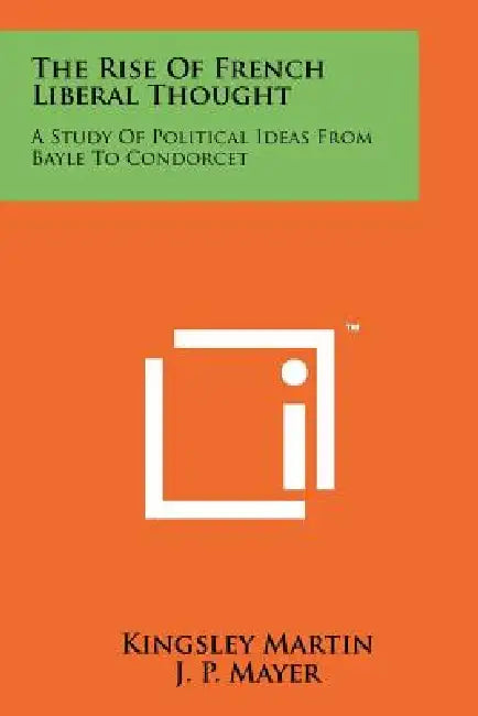 The Rise Of French Liberal Thought: A Study Of Political Ideas From Bayle To Condorcet by Kingsley Martin, J. P. Mayer