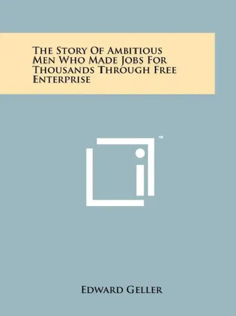The Story Of Ambitious Men Who Made Jobs For Thousands Through Free Enterprise by Edward Geller