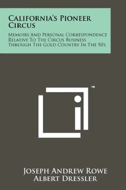 California's Pioneer Circus: Memoirs And Personal Correspondence Relative To The Circus Business Through The Gold Country In The 50's by Joseph Andrew Rowe, Albert Dressler