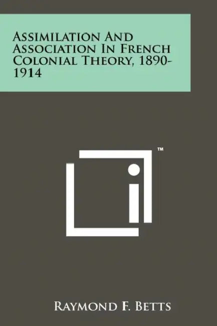 Assimilation And Association In French Colonial Theory, 1890-1914 by Raymond F. Betts