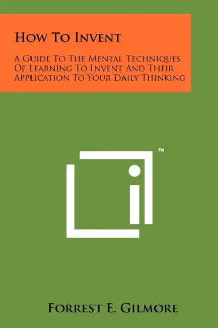 How To Invent: A Guide To The Mental Techniques Of Learning To Invent And Their Application To Your Daily Thinking by Forrest E. Gilmore