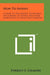 How To Invent: A Guide To The Mental Techniques Of Learning To Invent And Their Application To Your Daily Thinking by Forrest E. Gilmore