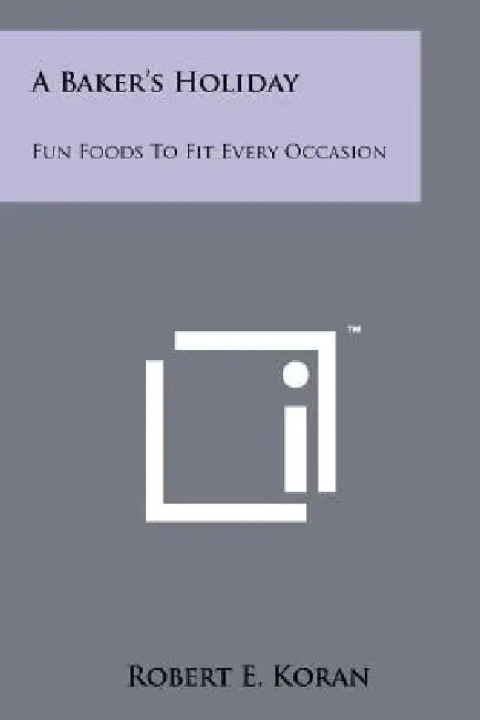 A Baker's Holiday: Fun Foods to Fit Every Occasion by Robert E. Koran