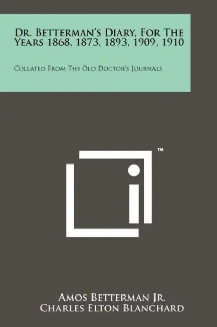 Dr. Betterman's Diary, for the Years 1868, 1873, 1893, 1909, 1910: Collated from the Old Doctor's Journals by Amos Betterman Jr, Charles Elton Blanchard