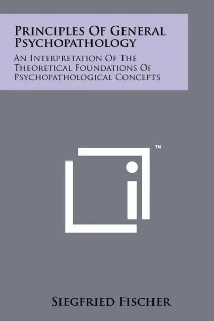 Principles of General Psychopathology: An Interpretation of the Theoretical Foundations of Psychopathological Concepts by Siegfried Fischer