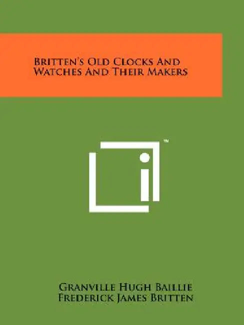 Britten's Old Clocks And Watches And Their Makers by Granville Hugh Baillie, Frederick James Britten, C. Clutton