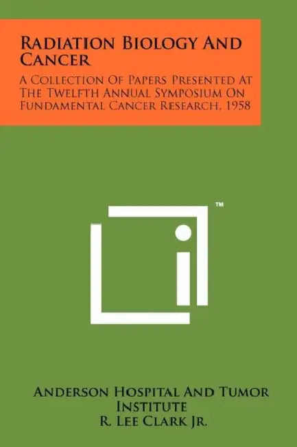 Radiation Biology and Cancer: A Collection of Papers Presented at the Twelfth Annual Symposium on Fundamental Cancer Research, 1958 by Anderson Hospital and Tumor Institute, R. Lee Clark Jr
