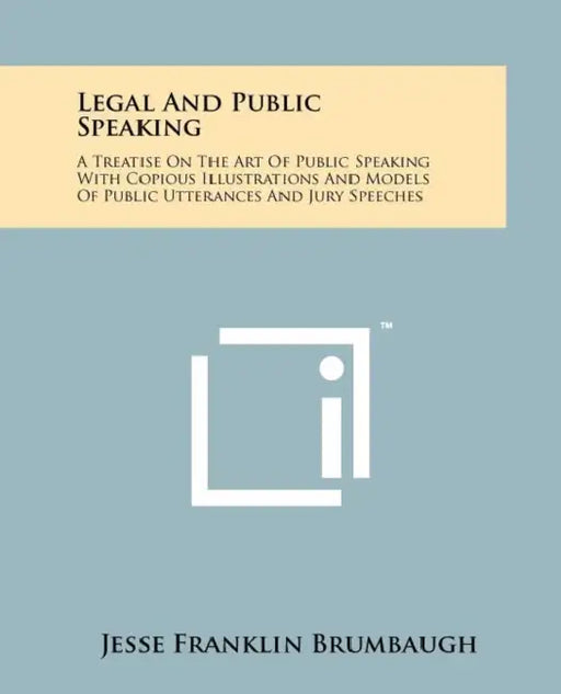 Legal and Public Speaking: A Treatise on the Art of Public Speaking with Copious Illustrations and Models of Public Utterances and Jury Speeches by Jesse Franklin Brumbaugh