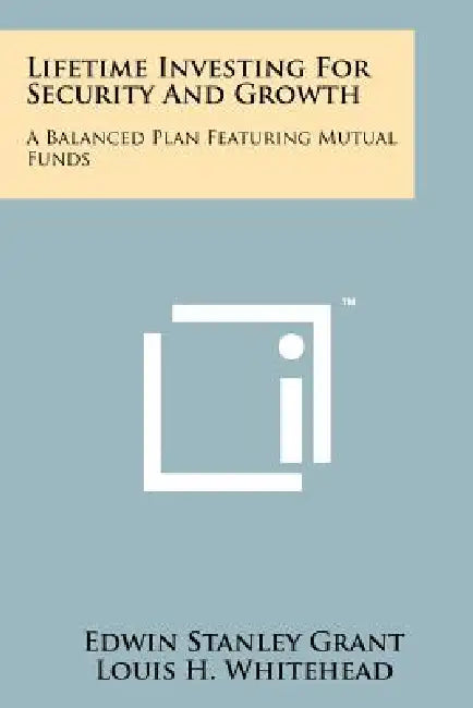 Lifetime Investing For Security And Growth: A Balanced Plan Featuring Mutual Funds by Edwin Stanley Grant, Louis H. Whitehead