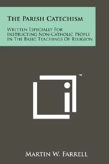 The Parish Catechism: Written Especially For Instructing Non-Catholic People In The Basic Teachings Of Religion by Martin W. Farrell