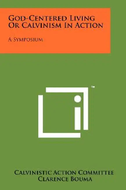 God-Centered Living Or Calvinism In Action: A Symposium by Calvinistic Action Committee, Clarence Bouma