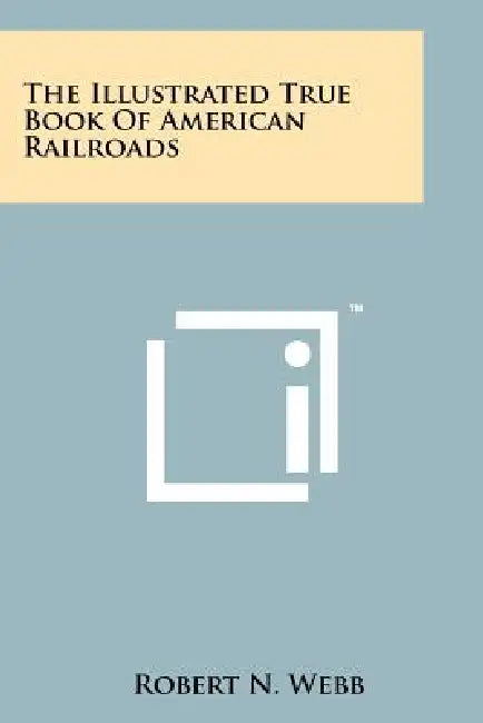 The Illustrated True Book of American Railroads by Robert N. Webb