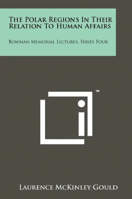 The Polar Regions in Their Relation to Human Affairs: Bowman Memorial Lectures, Series Four by Laurence McKinley Gould
