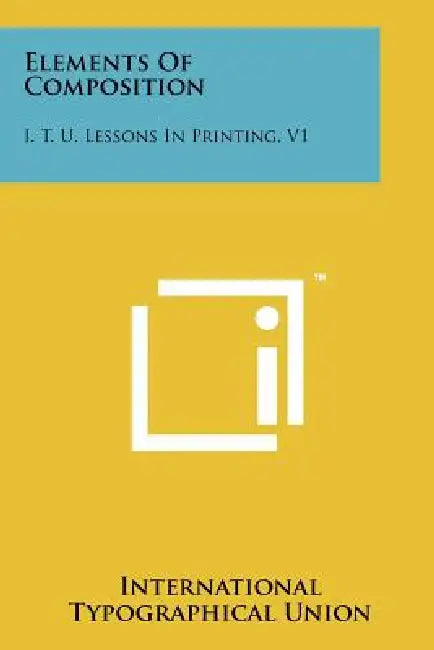 Elements of Composition: I. T. U. Lessons in Printing, V1 by International Typographical Union