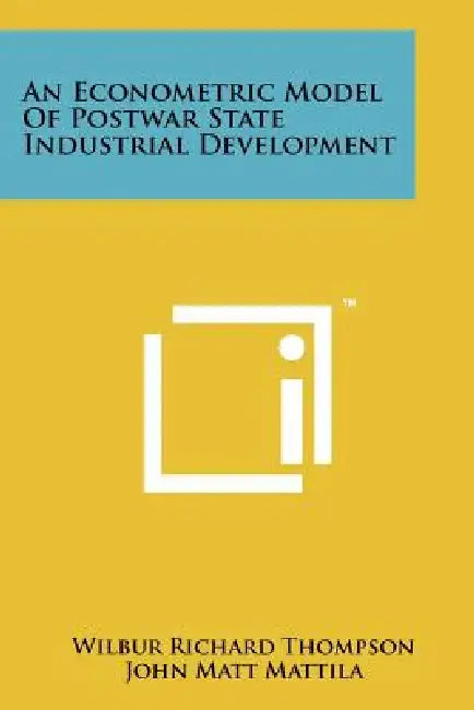 An Econometric Model of Postwar State Industrial Development by Wilbur Richard Thompson, John Matt Mattila