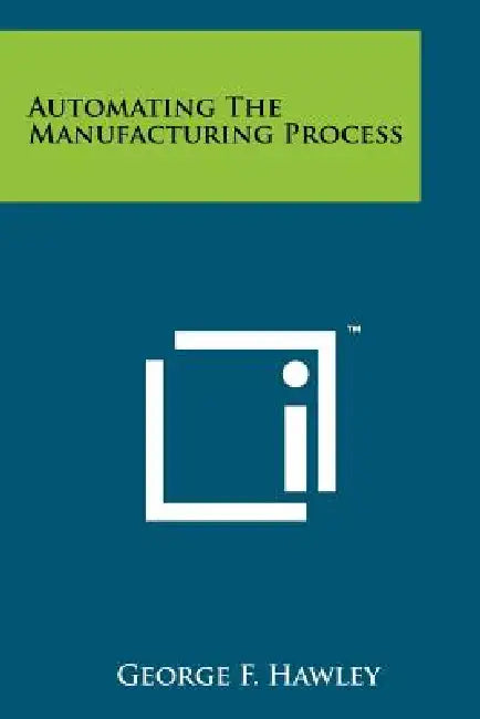 Automating the Manufacturing Process by George F. Hawley