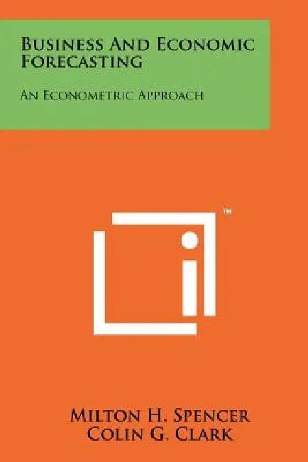 Business and Economic Forecasting: An Econometric Approach by Milton H. Spencer, Colin G. Clark, Peter W. Hoguet