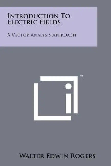 Introduction to Electric Fields: A Vector Analysis Approach by Walter Edwin Rogers