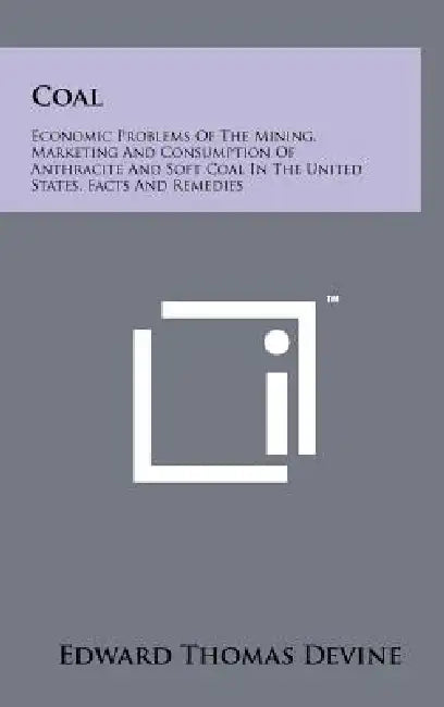 Coal: Economic Problems of the Mining, Marketing and Consumption of Anthracite and Soft Coal in the United States, Facts and by Edward Thomas Devine