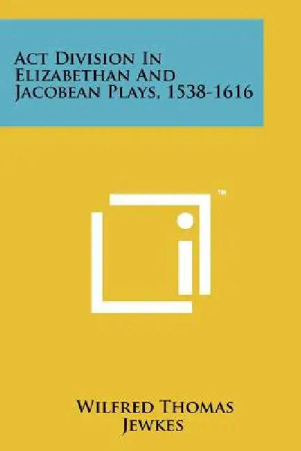 ACT Division in Elizabethan and Jacobean Plays, 1538-1616 by Wilfred Thomas Jewkes