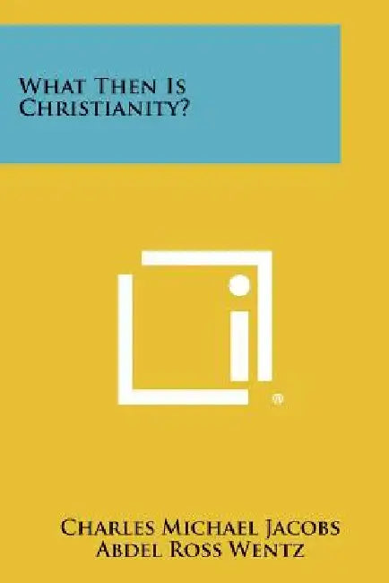 What Then Is Christianity? by Charles Michael Jacobs, Abdel Ross Wentz