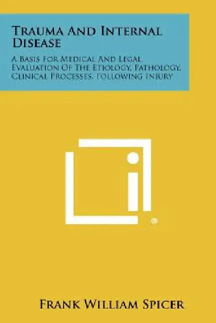 Trauma and Internal Disease: A Basis for Medical and Legal Evaluation of the Etiology, Pathology, Clinical Processes, Following Injury by Frank William Spicer