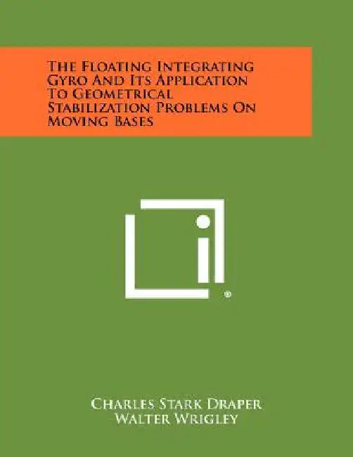 The Floating Integrating Gyro And Its Application To Geometrical Stabilization Problems On Moving Bases by Charles Stark Draper, Walter Wrigley, Lester R. Grohe