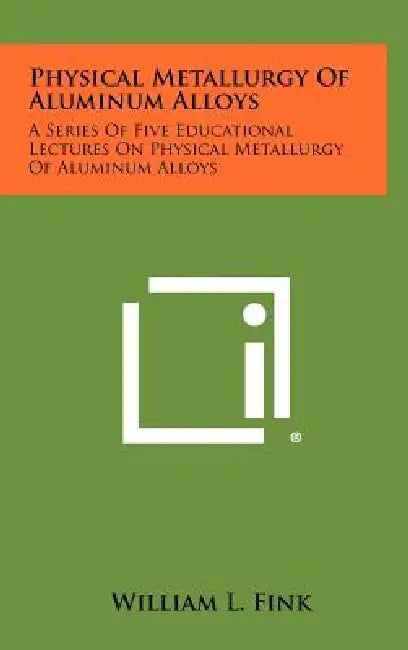 Physical Metallurgy of Aluminum Alloys: A Series of Five Educational Lectures on Physical Metallurgy of Aluminum Alloys by William L. Fink
