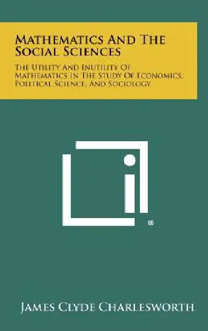 Mathematics and the Social Sciences: The Utility and Inutility of Mathematics in the Study of Economics, Political Science, and Sociology by James Clyde Charlesworth