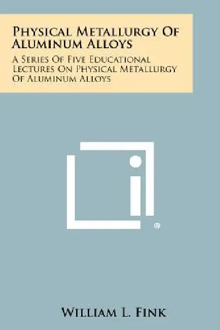 Physical Metallurgy Of Aluminum Alloys: A Series Of Five Educational Lectures On Physical Metallurgy Of Aluminum Alloys by William L. Fink