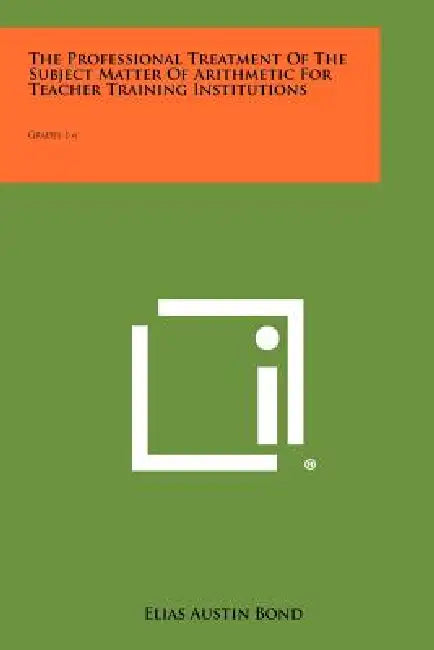The Professional Treatment of the Subject Matter of Arithmetic for Teacher Training Institutions: Grades 1-6 by Elias Austin Bond