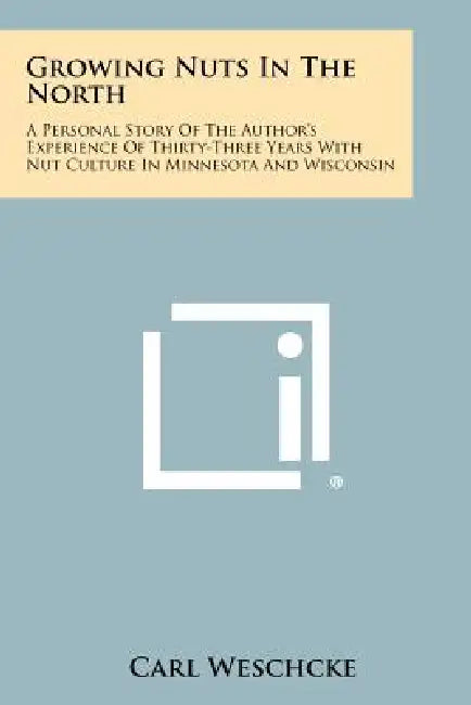 Growing Nuts in the North: A Personal Story of the Author's Experience of Thirty-Three Years with Nut Culture in Minnesota and Wisconsin by Carl Weschcke