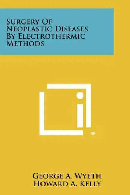Surgery of Neoplastic Diseases by Electrothermic Methods by George A. Wyeth, Howard a. Kelly