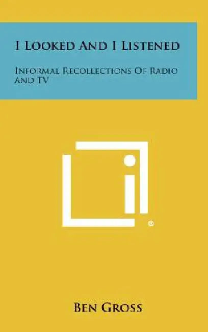 I Looked and I Listened: Informal Recollections of Radio and TV by Ben Gross
