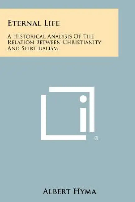 Eternal Life: A Historical Analysis of the Relation Between Christianity and Spiritualism by Albert Hyma